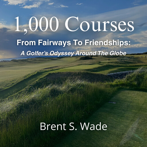 1,000 Courses From Fairways to Friendships, Brent Wade