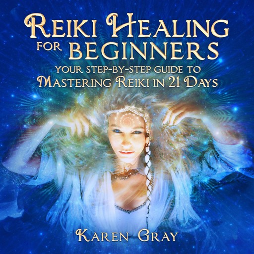Reiki Healing for Beginners: Your Step-by-Step Guide to Mastering Reiki in 21 Days, Karen Gray