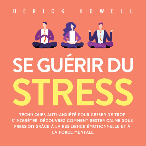 Se guérir du stress: Techniques anti-anxiété pour cesser de trop s'inquiéter. Découvrez comment rester calme sous pression grâce à la résilience émotionnelle et à la force mentale, Derick Howell