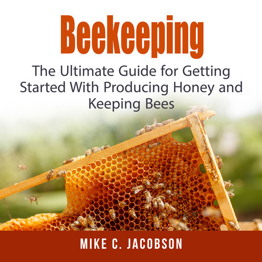 Beekeeping: The Ultimate Guide for Getting Started With Producing Honey and Keeping Bees, Mike C. Jacobson