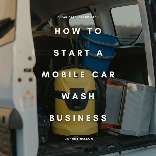 How to Start a Mobile Car Wash Business: Clean Cars, Stack Cash, Johnny Nelson