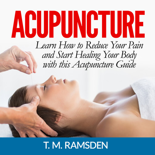Acupuncture: Learn How to Reduce Your Pain and Start Healing Your Body with this Acupuncture Guide, T.M. Ramsden