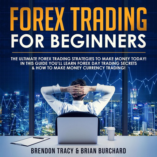 Forex Trading for Beginners: The Ultimate Forex Trading Strategies to Make Money Today! In this Guide you’ll Learn Forex Day Trading Secrets & How to Make Money Currency Trading!, Brendon Tracy, Brian Burchard