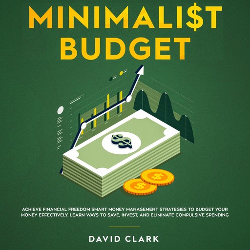 Minimalist Budget: Achieve Financial Freedom Smart Money Management Strategies To Budget Your Money Effectively. Learn Ways To Save, Invest And Eliminate Compulsive Spending, David Clark