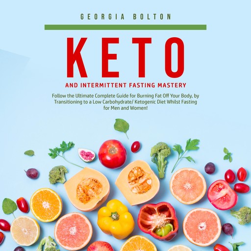 Keto and Intermittent Fasting Mastery: Follow the Ultimate Complete Guide for Burning Fat Off Your Body, by Transitioning to a Low Carbohydrate/ Ketogenic Diet Whilst Fasting for Men and Women!, Georgia Bolton