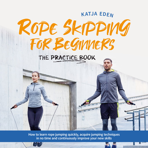 Rope Skipping for Beginners - The practice book: How to learn rope jumping quickly, acquire jumping techniques in no time and continuously improve your new skills, Katja Eden