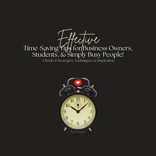 Effective Time-Saving Tips for Business Owners, Students, and Simply Busy People, J.A. Tucker