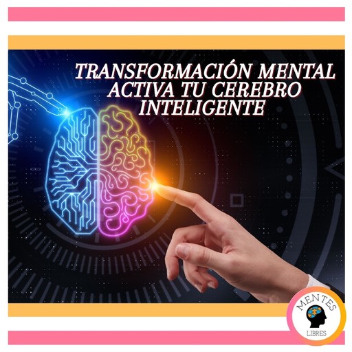 Transformación Mental: Activa tu cerebro inteligente, MENTES LIBRES
