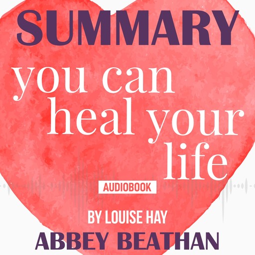 Summary of You Can Heal Your Life by Louise Hay, Abbey Beathan