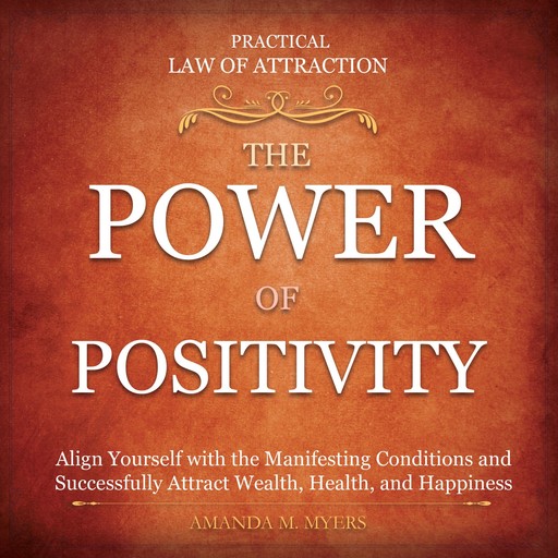 Practical Law of Attraction | The Power of Positivity: Align Yourself with the Manifesting Conditions and Successfully Attract Wealth, Health, and Happiness, Amanda M. Myers