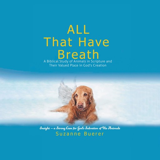 ALL That Have Breath: A Biblical Study of Animals in Scripture and Their Valued Place in God's Creation, Suzanne R. Buerer