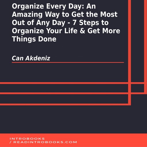 Organize Every Day: An Amazing Way to Get the Most Out of Any Day - 7 Steps to Organize Your Life & Get More Things Done, Can Akdeniz, Introbooks Team