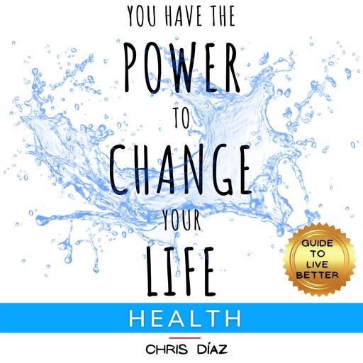 You Have the Power to Change Your Life: Health. Guide to Live Better, Chris Díaz