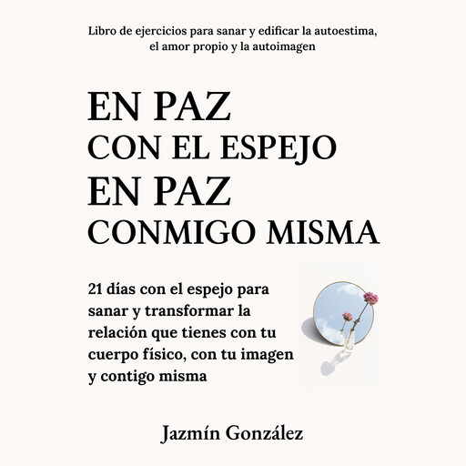 En paz con el espejo. En paz conmigo misma (Libro de ejercicios para sanar y edificar la autoestima, el amor propio y la autoimagen)., Jazmín González
