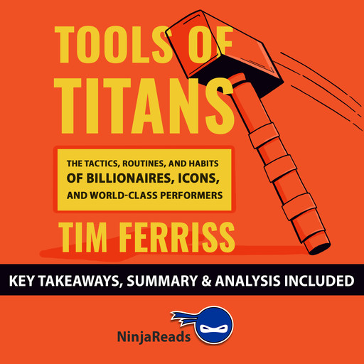 Tools of Titans: The Tactics, Routines, and Habits of Billionaires, Icons, and World-Class Performers by Tim Ferriss: Key Takeaways, Summary & Analysis Included, Ninja Reads