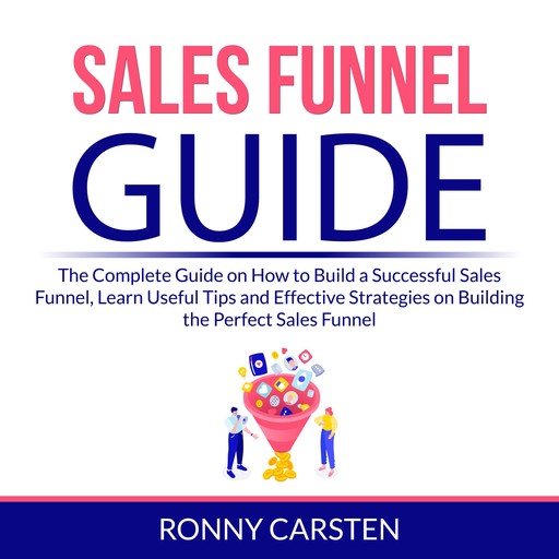 Sales Funnel Guide: The Complete Guide on How to Build a Successful Sales Funnel, Learn Useful Tips and Effective Strategies on Building the Perfect Sales Funnel, Ronny Carsten