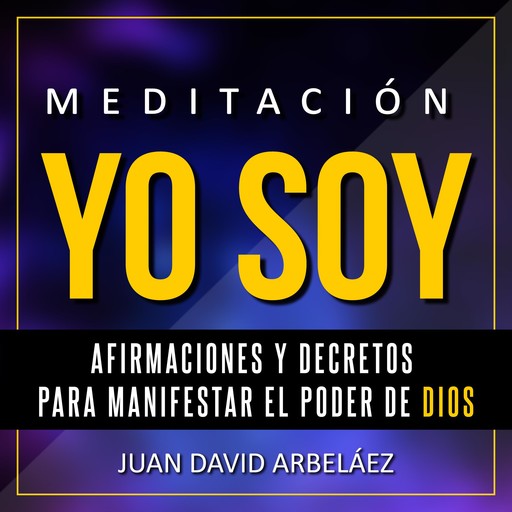 Meditación Yo Soy - Afirmaciones y Decretos para Manifestar el Poder de Dios:, Juan David Arbelaez