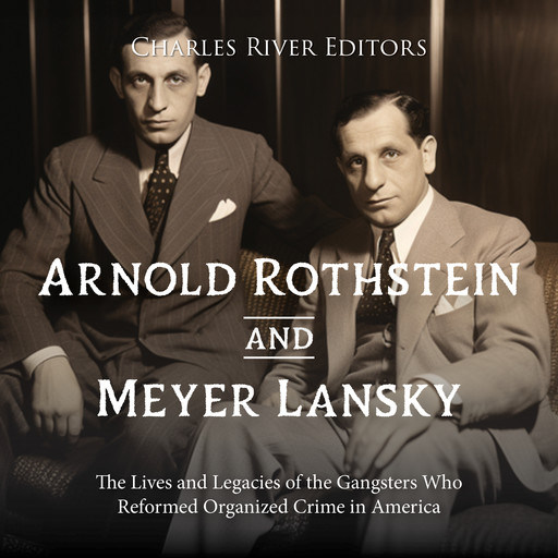 Arnold Rothstein and Meyer Lansky: The Lives and Legacies of the Gangsters Who Reformed Organized Crime in America, Charles Editors