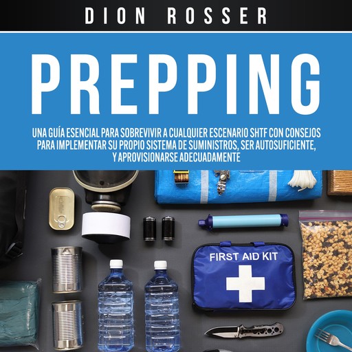Prepping: Una Guía Esencial para Sobrevivir a cualquier Escenario SHTF Con Consejos para Implementar su Propio Sistema de Suministros, ser Autosuficiente, y Aprovisionarse Adecuadamente, Dion Rosser