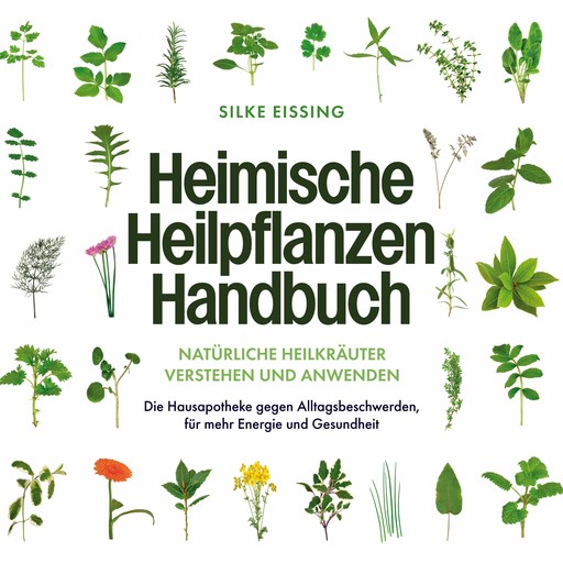 Heimische Heilpflanzen Handbuch: Natürliche Heilkräuter verstehen und anwenden - Die Hausapotheke gegen Alltagsbeschwerden, für mehr Energie und Gesundheit, Silke Eissing