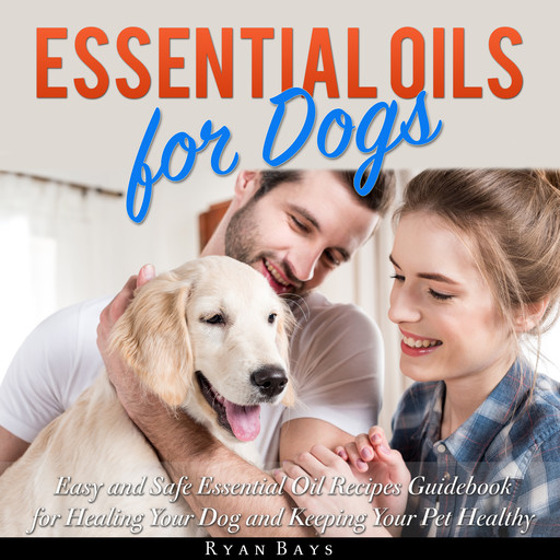 Essential Oils for Dogs: Easy and Safe Essential Oil Recipes Guidebook for Healing Your Dog and Keeping Your Pet Healthy, Ryan Bays