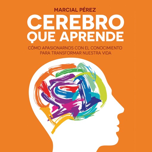 Cerebro que aprende. Cómo apasionarnos con el conocimiento para transformar nuestra vida, Marcial Pérez