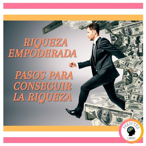 Riqueza Empoderada: Pasos para conseguir la riqueza, MENTES LIBRES