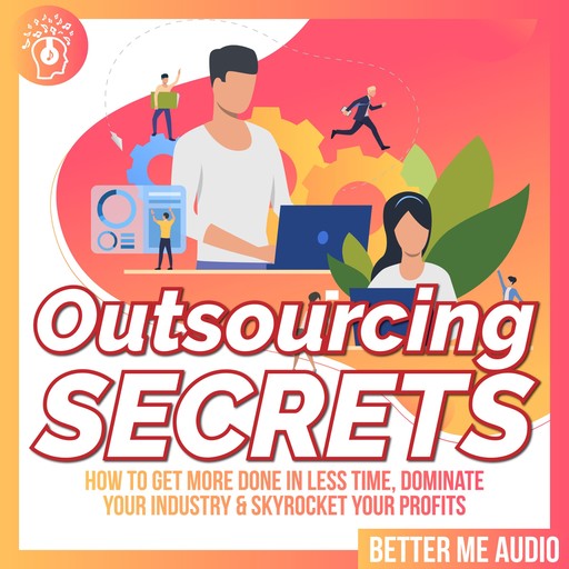 Outsourcing Secrets: How to Get More Done in Less Time, Dominate Your Industry & Skyrocket Your Profits, Better Me Audio