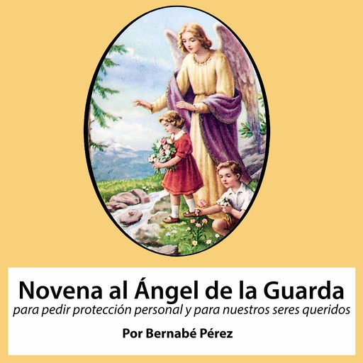 Novena al Angel de la Guarda para pedir protección personal y para nuestros seres queridos., Bernabé Pérez