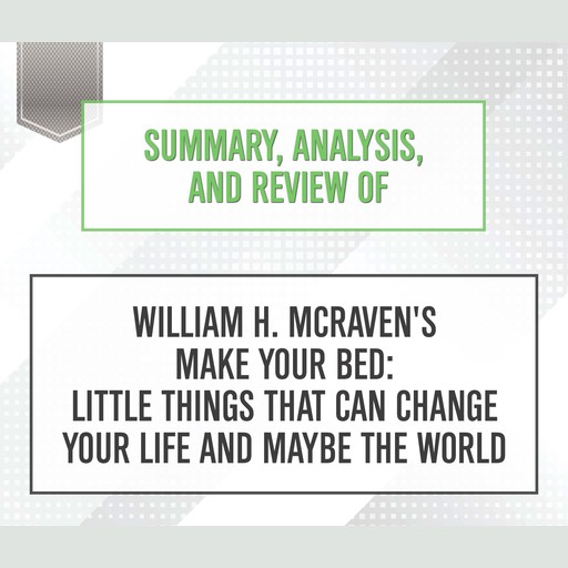 Summary, Analysis, and Review of William H. McRaven's 'Make Your Bed: Little Things That Can Change Your Life and Maybe the World', Start Publishing Notes