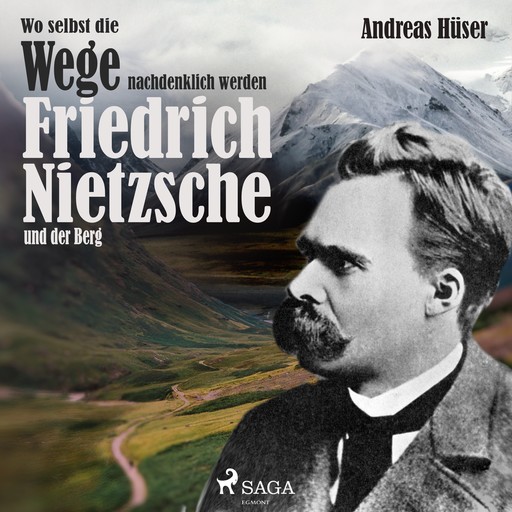 Wo selbst die Wege nachdenklich werden - Friedrich Nietzsche und der Berg, Andreas Hüser