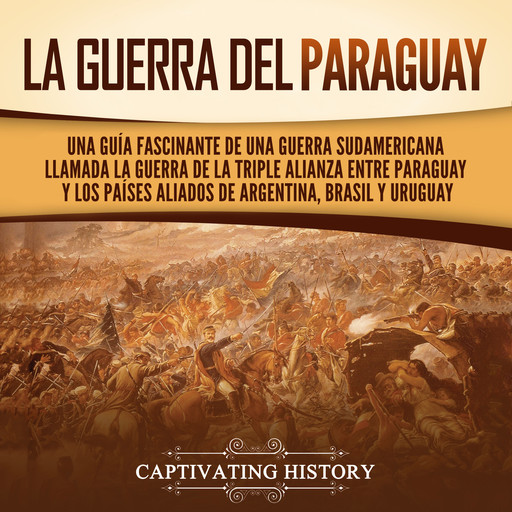 La guerra del Paraguay: Una guía fascinante de una guerra sudamericana llamada la guerra de la Triple Alianza entre Paraguay y los países aliados de Argentina, Brasil y Uruguay, Captivating History