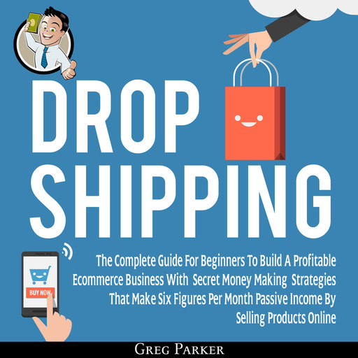 Dropshipping: The Complete Guide For Beginners To Build A Profitable Ecommerce Business With Secret Money Making Strategies That Make Six Figures Per Month Passive Income By Selling Products Online, Greg Parker
