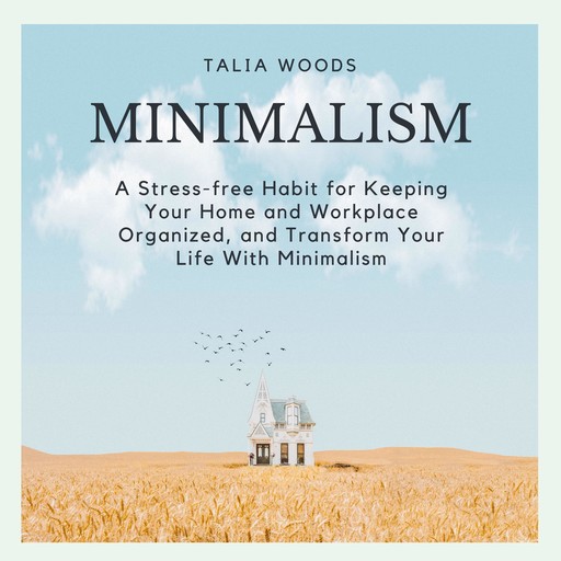 Minimalism: A Stress-free Habit For Keeping Your Home And Workplace Organized, And Transform Your Life With Minimalism, Talia Woods