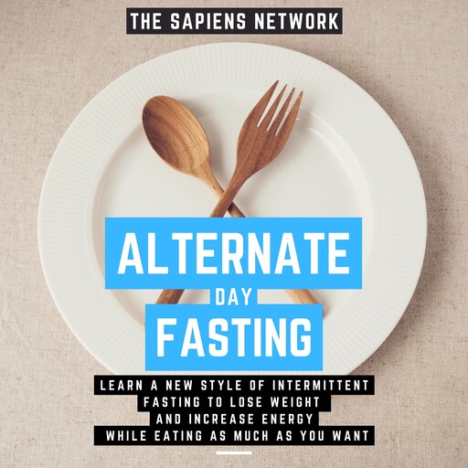 Alternate Day Fasting - Learn A New Style Of Intermittent Fasting To Lose Weight And Increase Energy While Eating As Much As You Want, The Sapiens Network