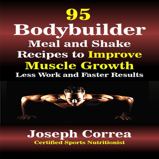 95 Bodybuilder Meal and Shake Recipes to Improve Muscle Growth: Less Work and Faster Results, Joseph Correa