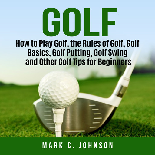 Golf: How to Play Golf, the Rules of Golf, Golf Basics, Golf Putting, Golf Swing and Other Golf Tips for Beginners, Mark Johnson