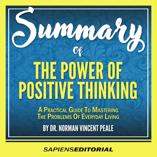Summary Of “The Power Of Positive Thinking: A Practical Guide To Mastering The Problems Of Everyday Living - By Dr. Norman Vincent Peale”, Sapiens Editorial
