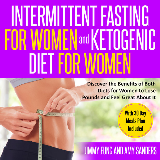 Intermittent Fasting for Women and Ketogenic Diet for Women: Discover the Benefits of Both Diets for Women to Lose Pounds and Feel Great About It. With 30 Day Meals Plan Included, Amy Sanders, Jimmy Fung