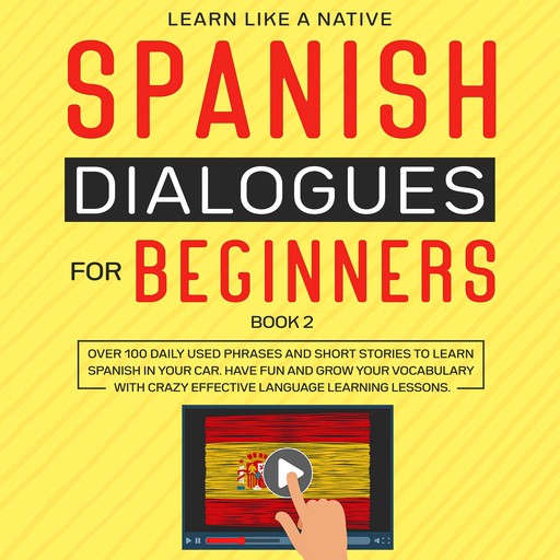Spanish Dialogues for Beginners Book 2: Over 100 Daily Used Phrases and Short Stories to Learn Spanish in Your Car. Have Fun and Grow Your Vocabulary with Crazy Effective Language Learning Lessons, Learn Like A Native