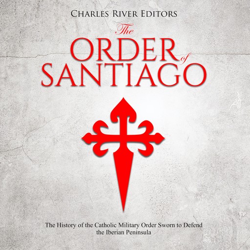 The Order of Santiago : The History of the Catholic Military Order Sworn to Defend the Iberian Peninsula, Charles Editors