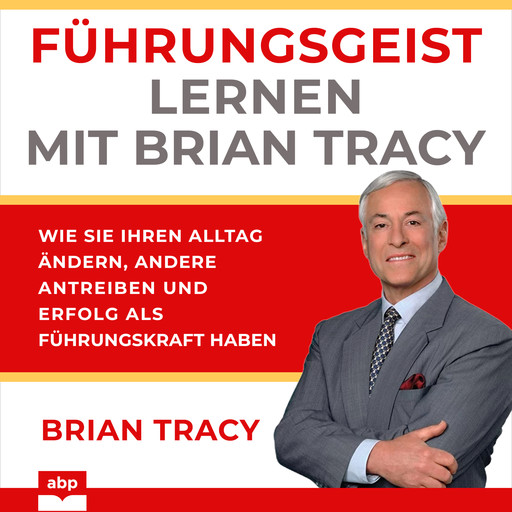 Führungsgeist lernen mit Brian Tracy - Wie Sie Ihren Alltag ändern, andere antreiben und Erfolg als Führungskraft haben (Ungekürzt), Brian Tracy