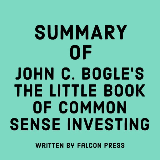 Summary of John C. Bogle’s The Little Book of Common Sense Investing, Falcon Press