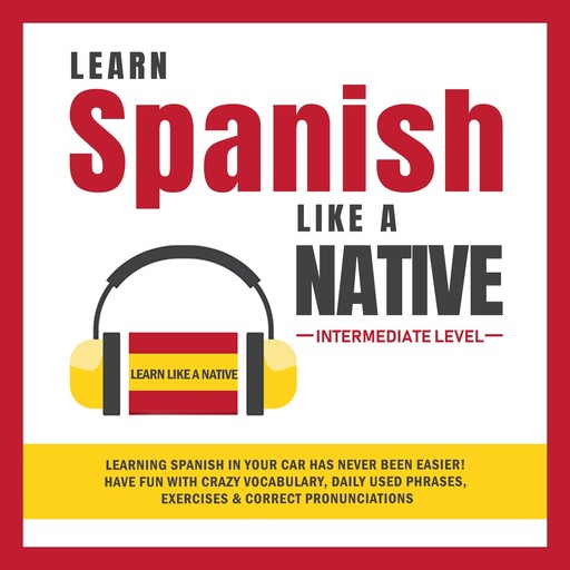Learn Spanish Like a Native - Intermediate Level: Learning Spanish in Your Car Has Never Been Easier! Have Fun with Crazy Vocabulary, Daily Used Phrases, Exercises & Correct Pronunciations, Learn Like A Native