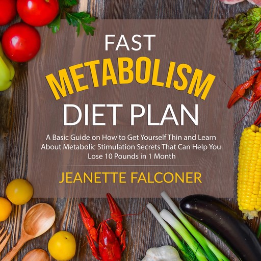 Fast Metabolism Diet Plan: A Basic Guide on How to Eat Yourself Thin and Learn About Metabolic Stimulation Secrets That Can Help You Lose 10 Pounds in 1 Month, Jeanette Falconer