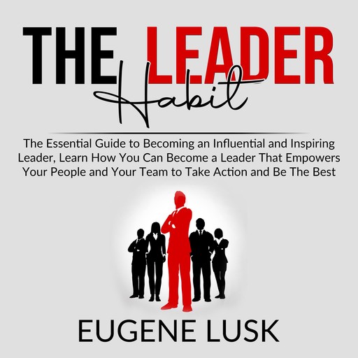 The Leader Habit: The Essential Guide to Becoming an Influential and Inspiring Leader, Learn How You Can Become a Leader That Empowers Your People and Your Team to Take Action and Be The Best, Eugene Lusk