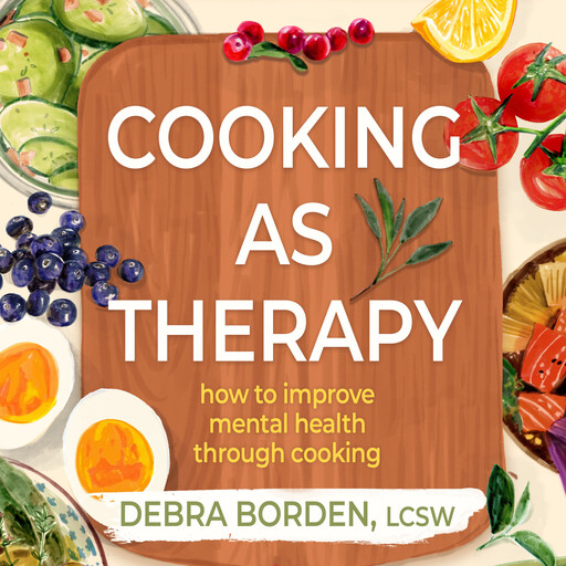 Cooking As Therapy: How to Improve Mental Health Through Cooking, Debra Borden