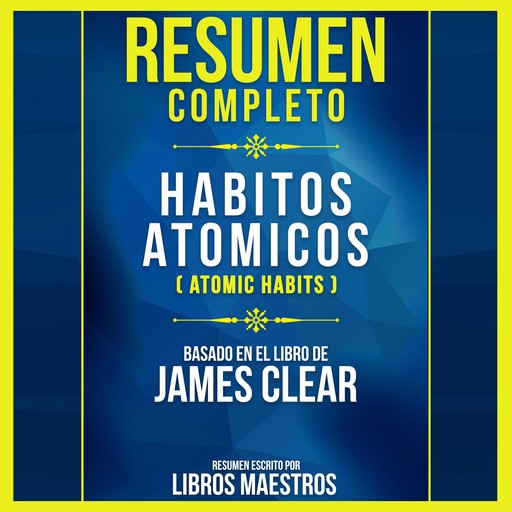 Resumen Completo: Habitos Atomicos (Atomic Habits) - Basado En El Libro De James Clear, Libros Maestros