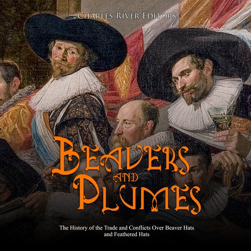 Beavers and Plumes: The History of the Trade and Conflicts Over Beaver Hats and Feathered Hats, Charles Editors