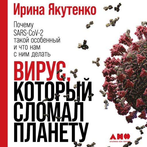 Вирус, который сломал планету: Почему SARS-CoV-2 такой особенный и что нам с ним делать, Ирина Якутенко